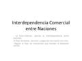 Interdependencia Comercial entre Naciones - La Econ.Internac. aborda la Interdependencia entre naciones. -El flujo de bienes, servicios y pagos de una.