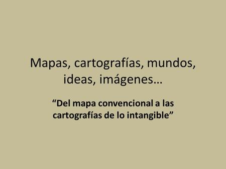 Mapas, cartografías, mundos, ideas, imágenes… “Del mapa convencional a las cartografías de lo intangible”