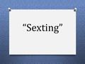 “Sexting”. ¿Qué es ? O El sexting consiste en el envío de contenidos de tipo sexual (principalmente fotografías y/o vídeos) producidos generalmente por.