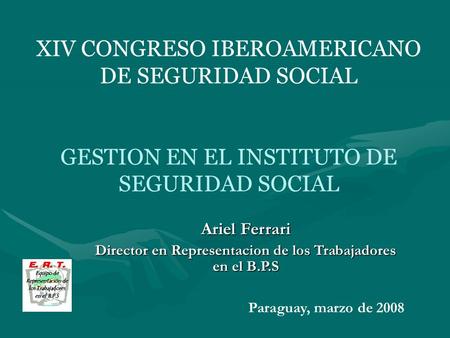 XIV CONGRESO IBEROAMERICANO DE SEGURIDAD SOCIAL GESTION EN EL INSTITUTO DE SEGURIDAD SOCIAL Ariel Ferrari Director en Representacion de los Trabajadores.
