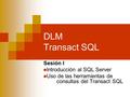 DLM Transact SQL Sesión I Introducción al SQL Server Uso de las herramientas de consultas del Transact SQL.