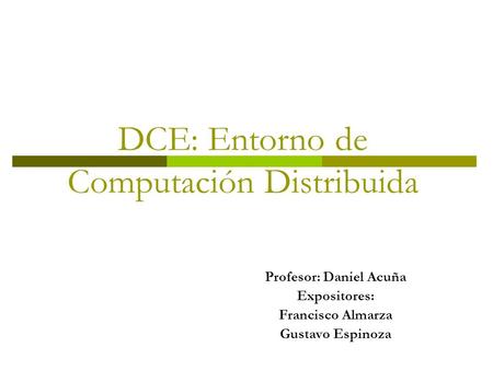 DCE: Entorno de Computación Distribuida Profesor: Daniel Acuña Expositores: Francisco Almarza Gustavo Espinoza.