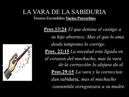 LA VARA DE LA SABIDURIA Tesoros Escondidos Varios Proverbios Prov.13:24 El que detiene el castigo a su hijo aborrece; Mas el que lo ama desde temprano.