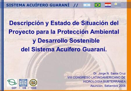 Descripción y Estado de Situación del Proyecto para la Protección Ambiental y Desarrollo Sostenible del Sistema Acuífero Guaraní. Dr. Jorge N. Santa Cruz.