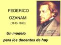 FEDERICO OZANAM (1813-1853) Un modelo para los docentes de hoy.