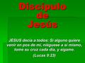 Discípulo de Jesús JESUS decía a todos: Si alguno quiere venir en pos de mí, niéguese a sí mismo, tome su cruz cada día, y sígame. (Lucas 9:23)