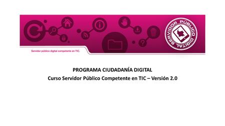 PROGRAMA CIUDADANÍA DIGITAL Curso Servidor Público Competente en TIC – Versión 2.0.