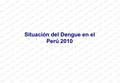 Situación del Dengue en el Perú 2010. Dengue en el Perú En 1984 se reintroduce el vector en el país y en 1990 brote de dengue en Loreto y San Martín.