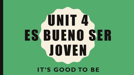 UNIT 4 ES BUENO SER JOVEN IT’S GOOD TO BE YOUNG. UNIT 4: ES BUENO SER JOVEN 6 weeks Health: general health, illnesses Body parts Healthy/unhealthy habits.