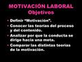 MOTIVACIÓN LABORAL Objetivos Definir “Motivación”. Conocer las teorías del proceso y del contenido. Analizar por que la conducta se dirige hacia una meta.