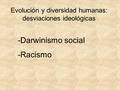 Evolución y diversidad humanas: desviaciones ideológicas -Darwinismo social -Racismo.