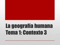 La geografía humana Tema 1: Contexto 3