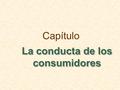 Capítulo La conducta de los consumidores. Esbozo del capítulo La preferencias de los consumidores Las restricciones presupuestarias La elección de los.