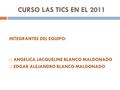CURSO LAS TICS EN EL 2011 INTEGRANTES DEL EQUIPO:  ANGELICA JACQUELINE BLANCO MALDONADO  EDGAR ALEJANDRO BLANCO MALDONADO.