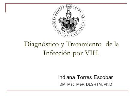 Diagnóstico y Tratamiento de la Infección por VIH. Indiana Torres Escobar DM, Msc, MeP, DLSHTM, Ph.D.