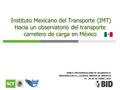 Instituto Mexicano del Transporte (IMT) Hacia un observatorio del transporte carretero de carga en México Instituto Mexicano del Transporte (IMT) Hacia.