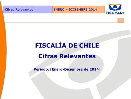 ENERO – DICIEMBRE 2014Cifras Relevantes 1 FISCALÍA DE CHILE Cifras Relevantes Período: [Enero-Diciembre de 2014]