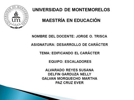 UNIVERSIDAD DE MONTEMORELOS MAESTRÍA EN EDUCACIÓN NOMBRE DEL DOCENTE: JORGE O. TRISCA ASIGNATURA: DESARROLLO DE CARÁCTER TEMA: EDIFICANDO EL CARÁCTER EQUIPO: