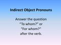 Indirect Object Pronouns Answer the question “To whom?” or “For whom?” after the verb.