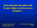 Una estación de radio vale lo que valga su antena y su receptor… José Antonio García Sánchez EA7QD Congreso Nacional de URE Granada, diciembre 2012.
