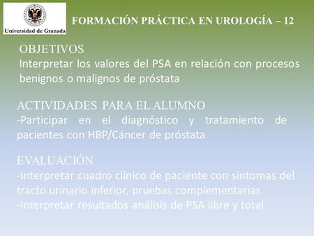 FORMACIÓN PRÁCTICA EN UROLOGÍA – 12 OBJETIVOS Interpretar los valores del PSA en relación con procesos benignos o malignos de próstata ACTIVIDADES PARA.