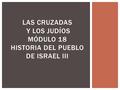 LAS CRUZADAS Y LOS JUDÍOS MÓDULO 18 HISTORIA DEL PUEBLO DE ISRAEL III.