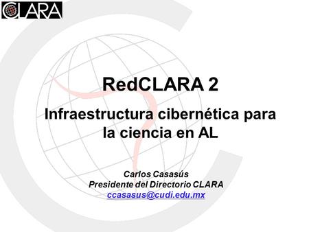 Carlos Casasús Presidente del Directorio CLARA RedCLARA 2 Infraestructura cibernética para la ciencia en AL.