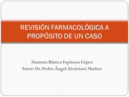 Alumna: Blanca Espinosa López Tutor: Dr. Pedro Ángel Alcántara Muñoz REVISIÓN FARMACOLÓGICA A PROPÓSITO DE UN CASO.