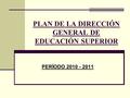 PLAN DE LA DIRECCIÓN GENERAL DE EDUCACIÓN SUPERIOR PERÍODO 2010 - 2011.