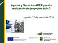 Ayudas y Servicios ADER para la realización de proyectos de I+D Logroño, 17 de marzo de 2016.