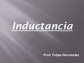 Inductancia Prof: Felipe Hernández Se llama autoinducción de un circuito a la formación de corrientes inducidas en el circuito cuando se produce en.