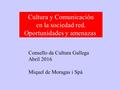 Cultura y Comunicación en la sociedad red. Oportunidades y amenazas Consello da Cultura Gallega Abril 2016 Miquel de Moragas i Spà.