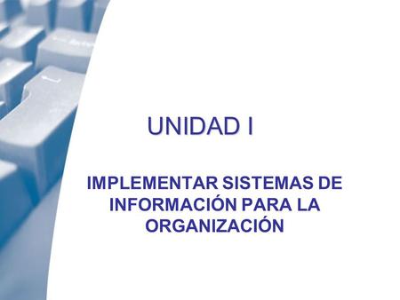 UNIDAD I IMPLEMENTAR SISTEMAS DE INFORMACIÓN PARA LA ORGANIZACIÓN.