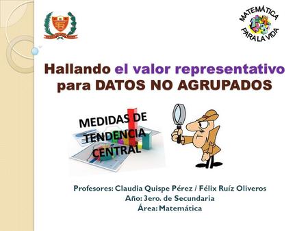 Hallando el valor representativo para DATOS NO AGRUPADOS Profesores: Claudia Quispe Pérez / Félix Ruíz Oliveros Año: 3ero. de Secundaria Área: Matemática.