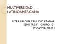 MULTIVERSIDAD LATINOAMERICANA MTRA. PALOMA ZAMUDIO AZAMAR SEMESTRE: 1°GRUPO: 101 ÉTICA Y VALORES I.