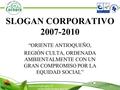 SLOGAN CORPORATIVO 2007-2010 “ORIENTE ANTIOQUEÑO, REGIÓN CULTA, ORDENADA AMBIENTALMENTE CON UN GRAN COMPROMISO POR LA EQUIDAD SOCIAL”