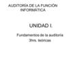 UNIDAD I. AUDITORÍA DE LA FUNCIÓN INFORMÁTICA Fundamentos de la auditoría 3hrs. teóricas.