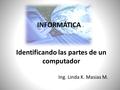 INFORMÁTICA Ing. Linda K. Masias M. Identificando las partes de un computador.
