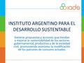 INSTITUTO ARGENTINO PARA EL DESARROLLO SUSTENTABLE Generar propuestas y acciones que tiendan a mejorar la sustentabilidad de los sectores gubernamental,