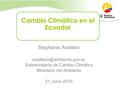 Cambio Climático en el Ecuador Stephanie Arellano Subsecretaría de Cambio Climático Ministerio del Ambiente 21 Junio 2010.