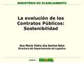 MINISTÉRIO DO PLANEJAMENTO La evolución de los Contratos Públicos: Sostenibilidad Ana Maria Vieira dos Santos Neto Directora del Departamento de Logística.