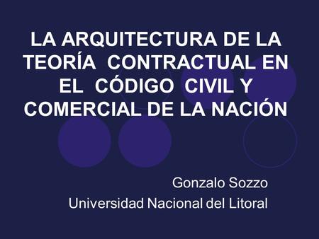 LA ARQUITECTURA DE LA TEORÍA CONTRACTUAL EN EL CÓDIGO CIVIL Y COMERCIAL DE LA NACIÓN Gonzalo Sozzo Universidad Nacional del Litoral.