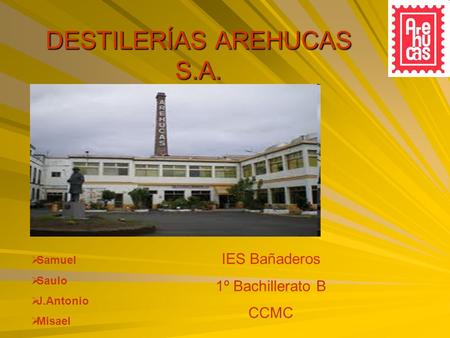 DESTILERÍAS AREHUCAS S.A.  Samuel  Saulo  J.Antonio  Misael IES Bañaderos 1º Bachillerato B CCMC.