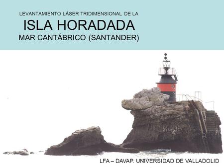 LEVANTAMIENTO LÁSER TRIDIMENSIONAL DE LA ISLA HORADADA MAR CANTÁBRICO (SANTANDER) LFA – DAVAP. UNIVERSIDAD DE VALLADOLID.