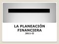 LA PLANEACIÓN FINANCIERA 2011-II. Proporciona los planes para seguir las pautas, coordinación y control de las acciones de la empresa, a fin de lograr.