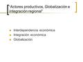 “Actores productivos, Globalización e integración regional”
