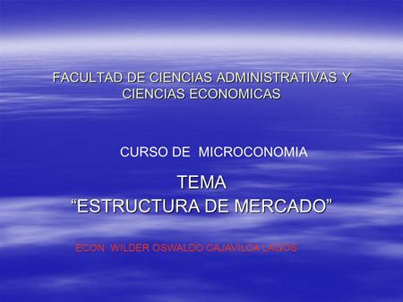 FACULTAD DE CIENCIAS ADMINISTRATIVAS Y CIENCIAS ECONOMICAS TEMA “ESTRUCTURA DE MERCADO” CURSO DE MICROCONOMIA ECON. WILDER OSWALDO CAJAVILCA LAGOS.