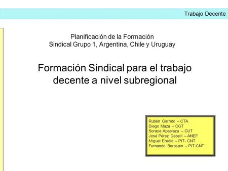 Planificación de la Formación Sindical Grupo 1, Argentina, Chile y Uruguay Formación Sindical para el trabajo decente a nivel subregional Trabajo Decente.