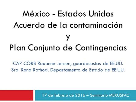 17 de febrero de 2016 – Seminario MEXUSPAC México - Estados Unidos Acuerdo de la contaminación y Plan Conjunto de Contingencias CAP CORB Roxanne Jensen,