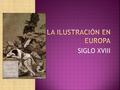 SIGLO XVIII.  La Ilustración fue un movimiento cultural europeo que se desarrolló especialmente en Francia e Inglaterra desde principios del siglo XVIII.